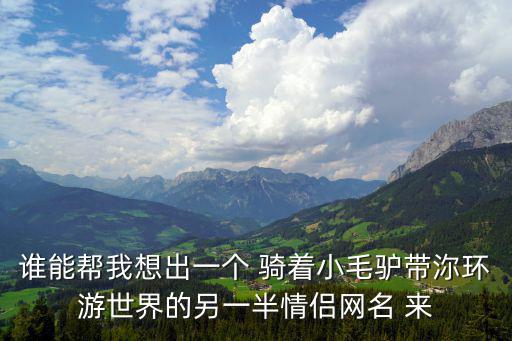 谁能帮我想出一个 骑着小毛驴带沵环游世界的另一半情侣网名 来
