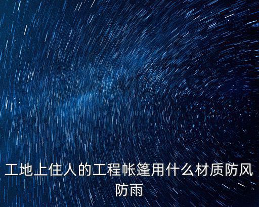 工地上住人的工程帐篷用什么材质防风防雨