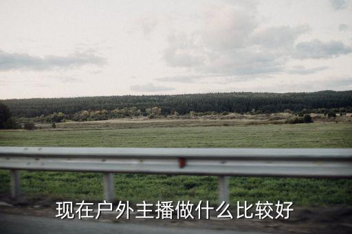 现在户外主播做什么比较好