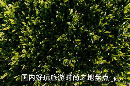 国内好玩旅游时尚之地盘点