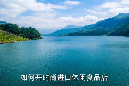如何开时尚进口休闲食品店