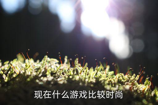 现在什么游戏比较时尚