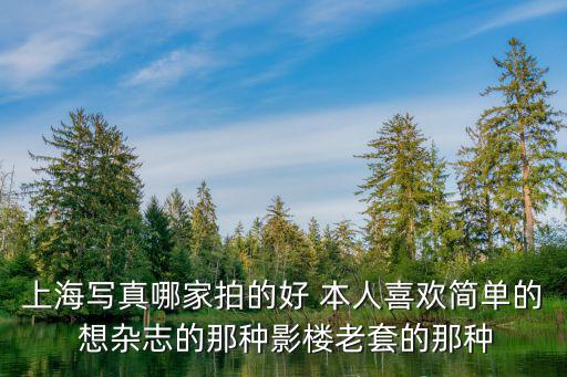 上海写真哪家拍的好 本人喜欢简单的 想杂志的那种影楼老套的那种