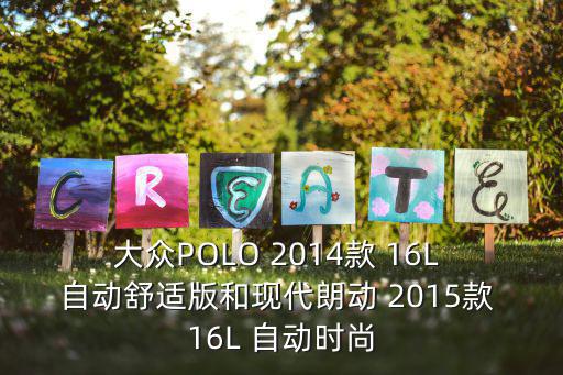时尚款和活力款哪个好做，大众POLO 2014款 16L 自动舒适版和现代朗动 2015款 16L 自动时尚