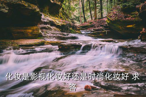 时尚和影视化妆师哪个好，化妆是影视化妆好还是时尚化妆好 求答