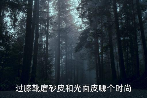 磨砂皮和皮质鞋哪个更时尚，为什么磨砂皮的靴子比皮面的要好看呢