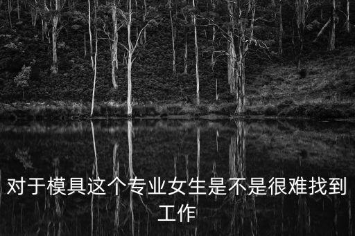 对于模具这个专业女生是不是很难找到工作