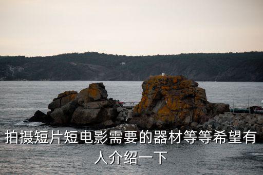 短视频拍摄设备有哪些，各位大神你们拍短视频用什么摄像机