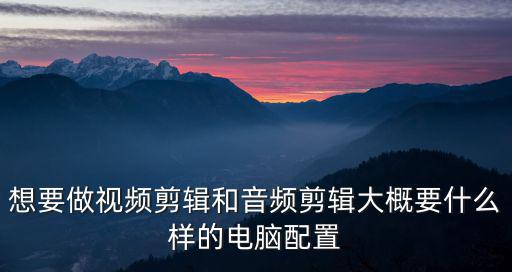 做视频剪辑需要什么设备，想要做视频剪辑和音频剪辑大概要什么样的电脑配置
