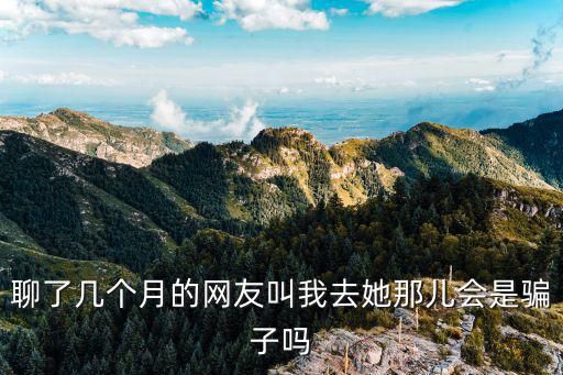聊了几个月的网友叫我去她那儿会是骗子吗