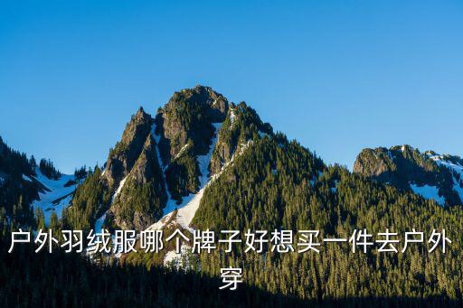 什么牌子的户外羽绒服好穿女，户外羽绒服哪个牌子好想买一件去户外穿