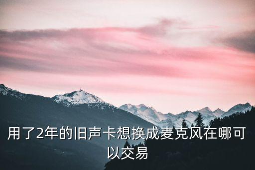 用了2年的旧声卡想换成麦克风在哪可以交易