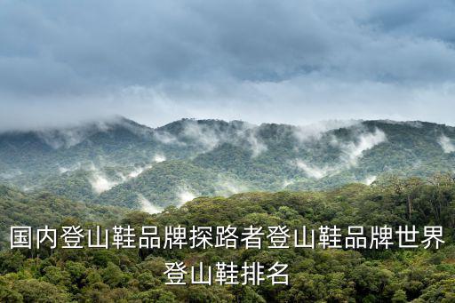 国内登山鞋品牌探路者登山鞋品牌世界登山鞋排名