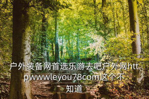户外装备网首选乐游去吧户外网httpwwwleyou78com这个不知道