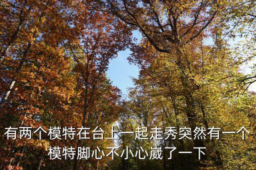 有两个模特在台上一起走秀突然有一个模特脚心不小心崴了一下