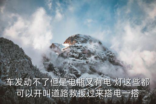 车发动不了但是电瓶又有电 灯这些都可以开叫道路救援过来搭电一搭