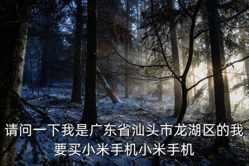 请问一下我是广东省汕头市龙湖区的我要买小米手机小米手机