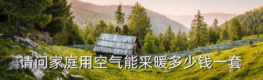空气能供暖120平需要多少钱，请问家庭用空气能采暖多少钱一套