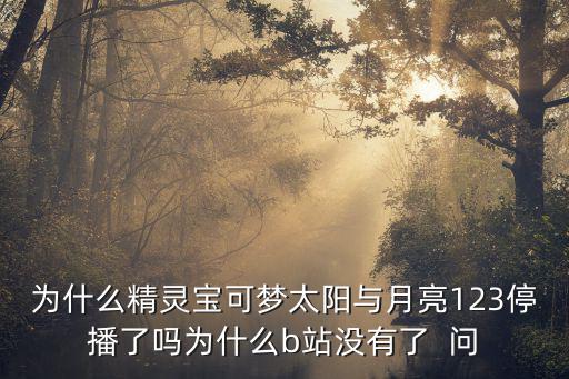 为什么精灵宝可梦太阳与月亮123停播了吗为什么b站没有了  问