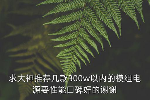 求大神推荐几款300w以内的模组电源要性能口碑好的谢谢