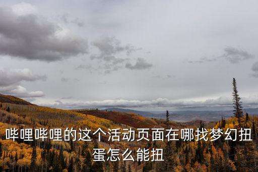 哔哩哔哩的这个活动页面在哪找梦幻扭蛋怎么能扭