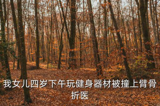 我女儿四岁下午玩健身器材被撞上臂骨折医