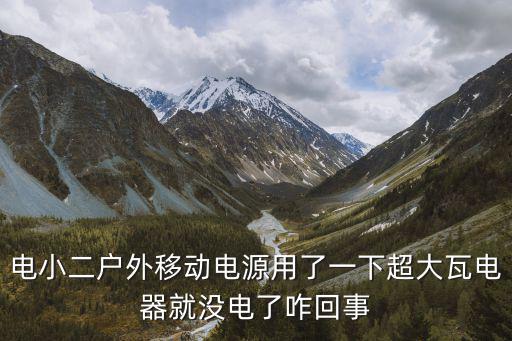 电小二户外用电，电小二户外移动电源用了一下超大瓦电器就没电了咋回事