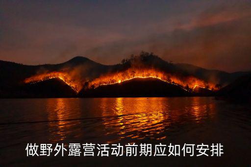 农村开露营基地项目计划书怎样写，做野外露营活动前期应如何安排