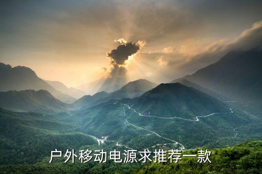 户外储能电源排名前十强，哪个牌子的移动电源比较适合户外智能手机充电