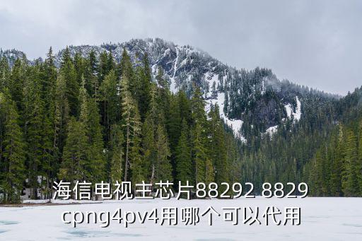 海信电视主芯片88292 8829cpng4pv4用哪个可以代用