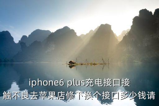 iphone6 plus充电接口接触不良去苹果店修下换个接口多少钱请