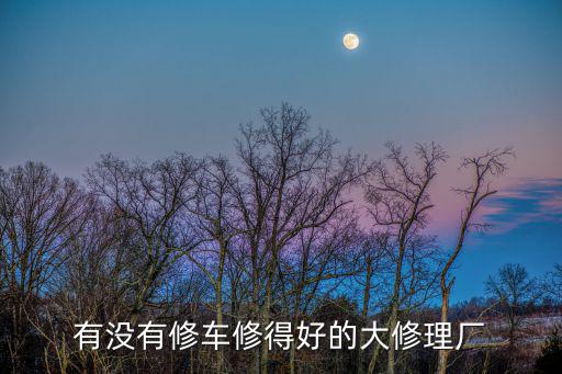 哪里可以汽车大修，长沙汽车修理厂最多的地方生意好的那种要有大修的