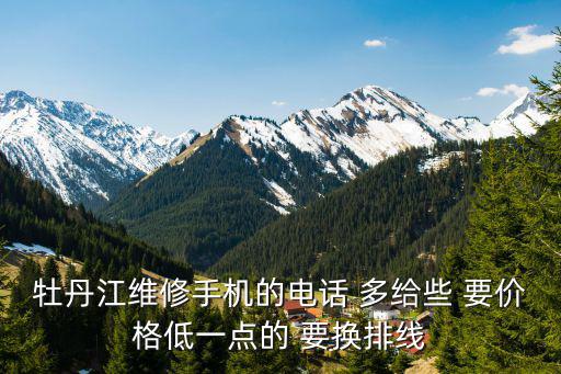 牡丹江维修手机的电话 多给些 要价格低一点的 要换排线