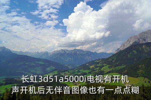 长虹3d51a5000i电视有开机声开机后无伴音图像也有一点点糊