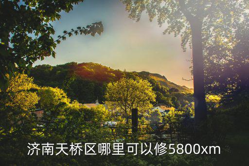 济南天桥区哪里可以修5800xm
