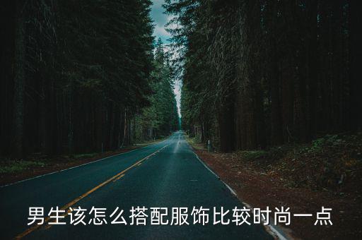 时尚男生穿什么衣服，男生该怎么搭配服饰比较时尚一点