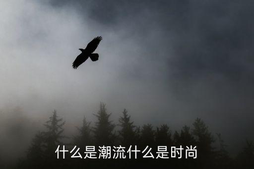 潮流和时尚是什么，什么是时尚潮流