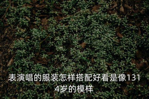 表演唱的服装怎样搭配好看是像1314岁的模样
