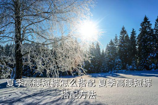 夏季高腰短裤怎么搭配 夏季高腰短裤搭配方法