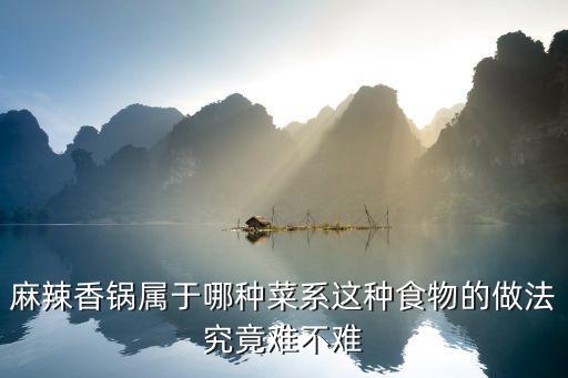 麻辣时尚属于什么，麻辣香锅属于哪种菜系这种食物的做法究竟难不难