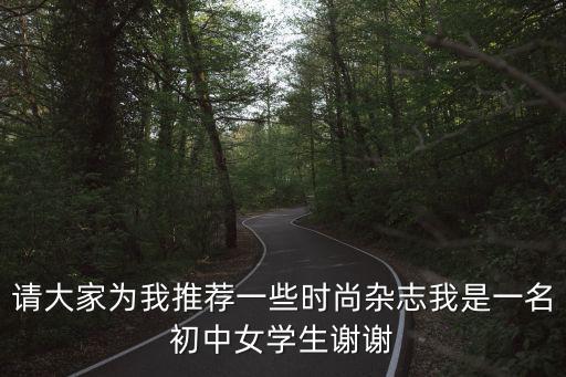 请大家为我推荐一些时尚杂志我是一名初中女学生谢谢