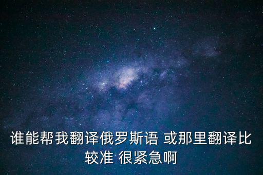 谁能帮我翻译俄罗斯语 或那里翻译比较准 很紧急啊