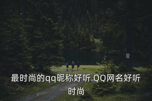 什么qq网名比较时尚，最时尚的qq昵称好听 QQ网名好听时尚