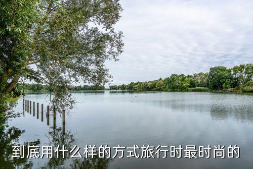 比较时尚的旅游方式有哪些，到底用什么样的方式旅行时最时尚的