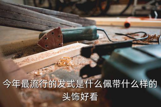 今年最流行的发式是什么佩带什么样的头饰好看