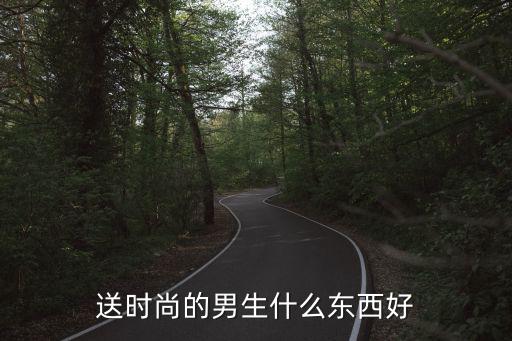 送时尚的男生什么东西好
