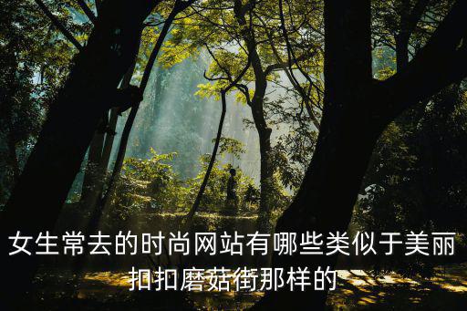 女生常去的时尚网站有哪些类似于美丽扣扣磨菇街那样的