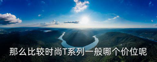 那么比较时尚T系列一般哪个价位呢