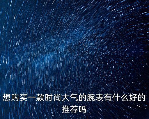 想购买一款时尚大气的腕表有什么好的推荐吗