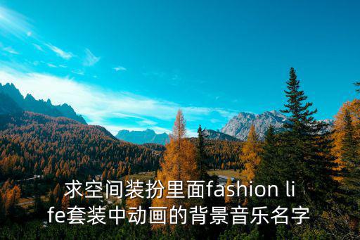 求空间装扮里面fashion life套装中动画的背景音乐名字